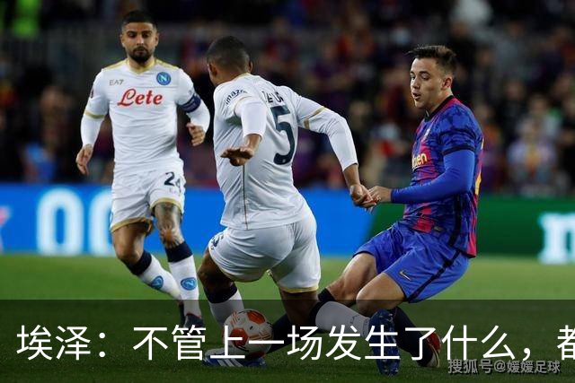 埃泽：不管上一场发生了什么，都会带着同样的心态和专注进入比赛