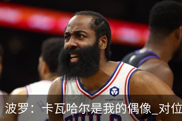 波罗：卡瓦哈尔是我的偶像 对位迪亚斯和K77这样的球员能使我进步